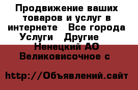 Продвижение ваших товаров и услуг в интернете - Все города Услуги » Другие   . Ненецкий АО,Великовисочное с.